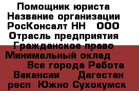 Помощник юриста › Название организации ­ РосКонсалт-НН', ООО › Отрасль предприятия ­ Гражданское право › Минимальный оклад ­ 15 000 - Все города Работа » Вакансии   . Дагестан респ.,Южно-Сухокумск г.